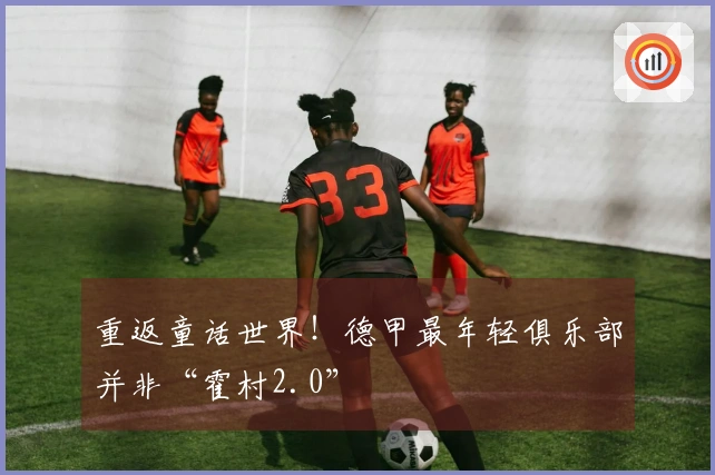 重返童话世界！德甲最年轻俱乐部并非“霍村2.0”