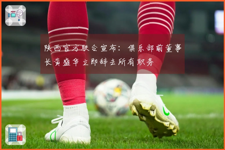 陕西官方联合宣布：俱乐部前董事长黄盛华立即辞去所有职务
