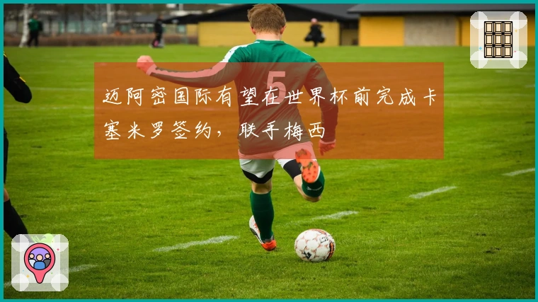 迈阿密国际有望在世界杯前完成卡塞米罗签约，联手梅西